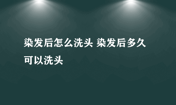 染发后怎么洗头 染发后多久可以洗头