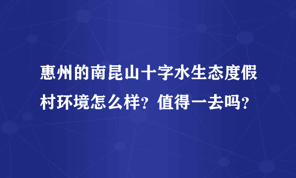 惠州的南昆山十字水生态度假村环境怎么样？值得一去吗？