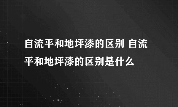 自流平和地坪漆的区别 自流平和地坪漆的区别是什么