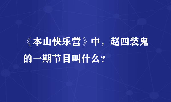 《本山快乐营》中，赵四装鬼的一期节目叫什么？