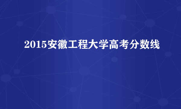 2015安徽工程大学高考分数线