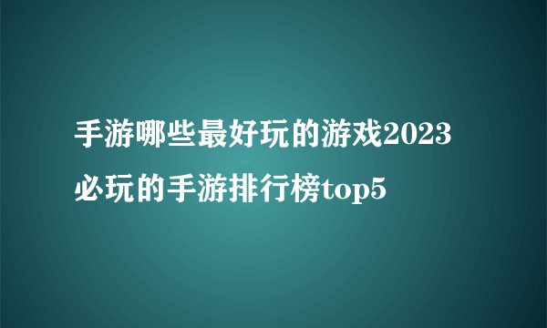 手游哪些最好玩的游戏2023 必玩的手游排行榜top5