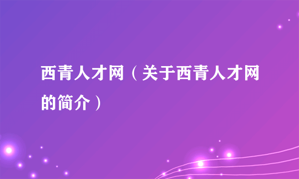 西青人才网（关于西青人才网的简介）