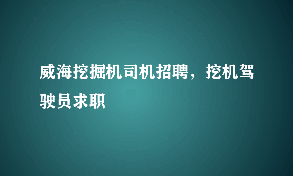 威海挖掘机司机招聘，挖机驾驶员求职