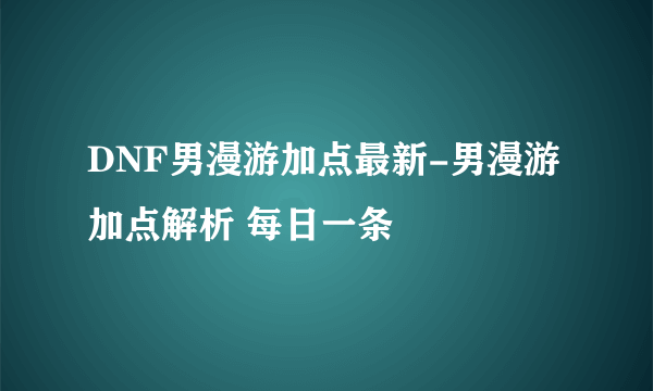 DNF男漫游加点最新-男漫游加点解析 每日一条