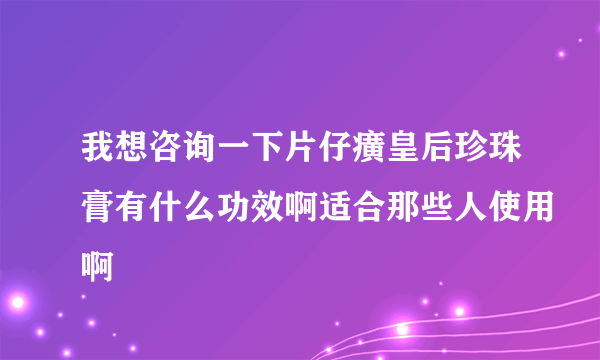 我想咨询一下片仔癀皇后珍珠膏有什么功效啊适合那些人使用啊