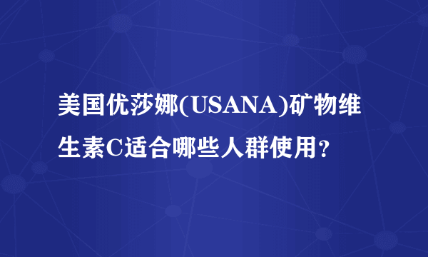 美国优莎娜(USANA)矿物维生素C适合哪些人群使用？