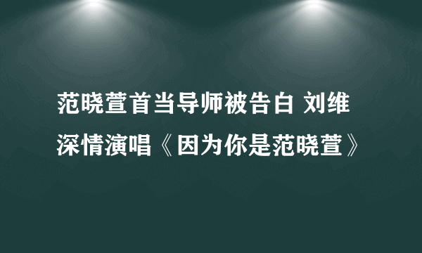 范晓萱首当导师被告白 刘维深情演唱《因为你是范晓萱》