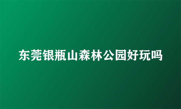 东莞银瓶山森林公园好玩吗