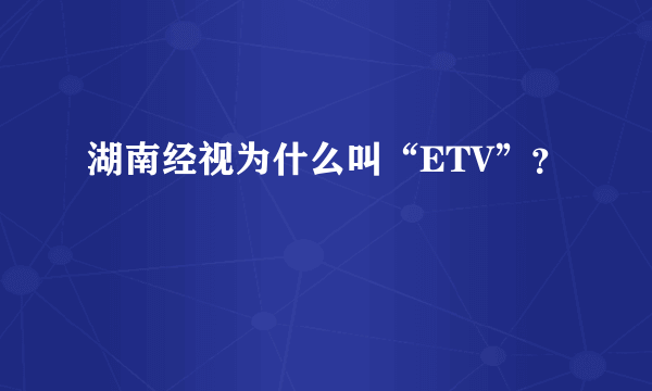 湖南经视为什么叫“ETV”？