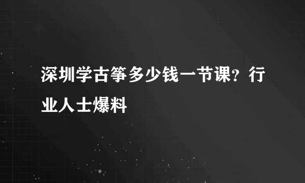 深圳学古筝多少钱一节课？行业人士爆料