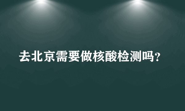 去北京需要做核酸检测吗？