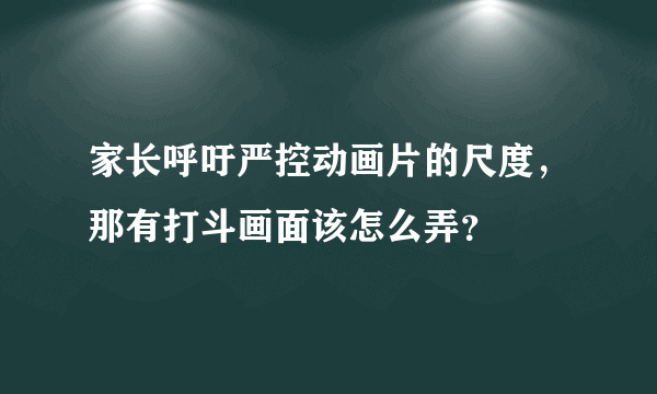 家长呼吁严控动画片的尺度，那有打斗画面该怎么弄？