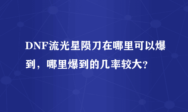 DNF流光星陨刀在哪里可以爆到，哪里爆到的几率较大？