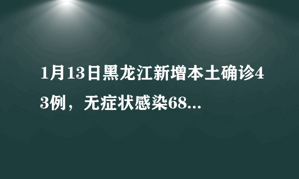 1月13日黑龙江新增本土确诊43例，无症状感染68例，当地情况如何？