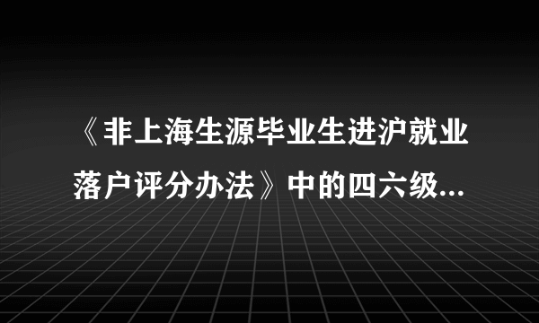 《非上海生源毕业生进沪就业落户评分办法》中的四六级成绩评分怎么算