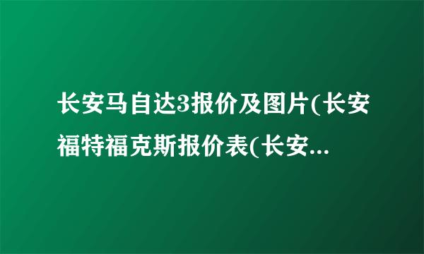 长安马自达3报价及图片(长安福特福克斯报价表(长安福特斯价格是多少))