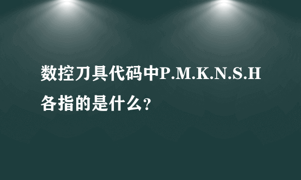 数控刀具代码中P.M.K.N.S.H各指的是什么？