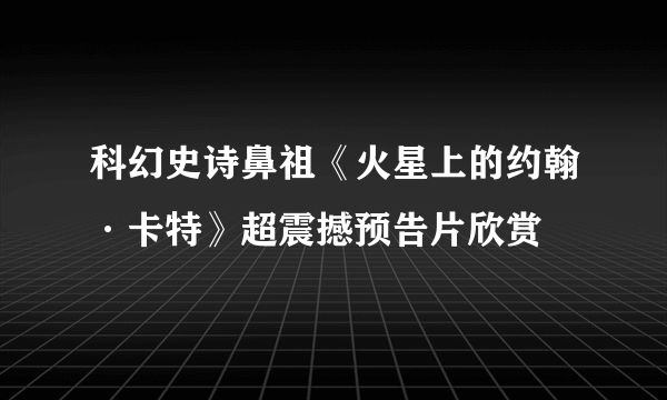 科幻史诗鼻祖《火星上的约翰·卡特》超震撼预告片欣赏