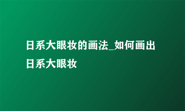 日系大眼妆的画法_如何画出日系大眼妆