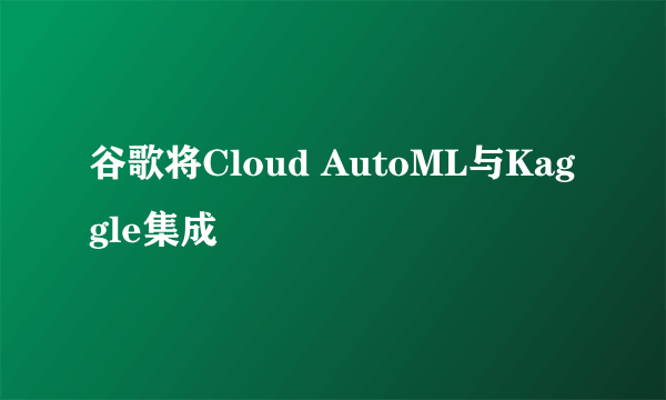 谷歌将Cloud AutoML与Kaggle集成