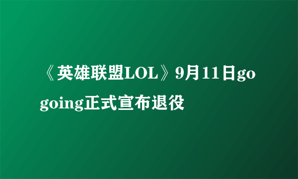 《英雄联盟LOL》9月11日gogoing正式宣布退役