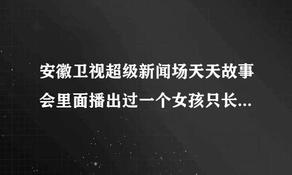 安徽卫视超级新闻场天天故事会里面播出过一个女孩只长心脏不长个的节目知道的麻烦说一声有急用