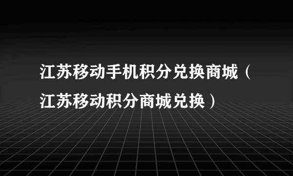 江苏移动手机积分兑换商城（江苏移动积分商城兑换）