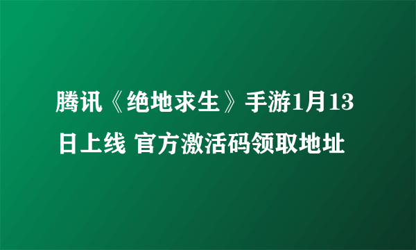 腾讯《绝地求生》手游1月13日上线 官方激活码领取地址