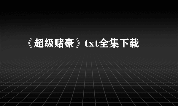 《超级赌豪》txt全集下载