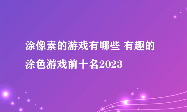 涂像素的游戏有哪些 有趣的涂色游戏前十名2023