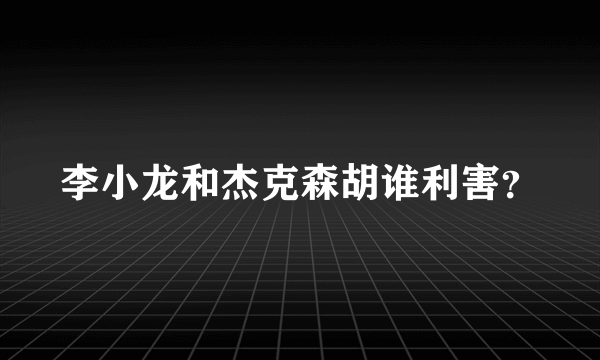 李小龙和杰克森胡谁利害？