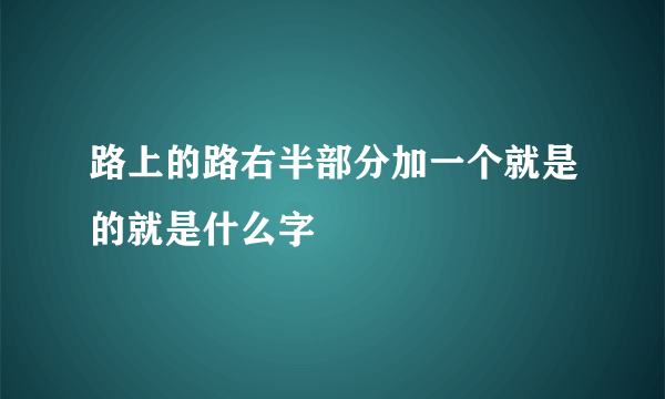 路上的路右半部分加一个就是的就是什么字