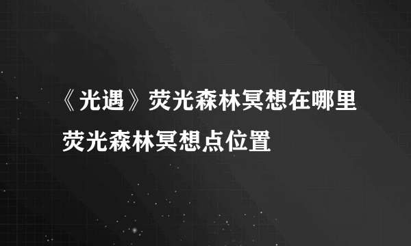 《光遇》荧光森林冥想在哪里 荧光森林冥想点位置