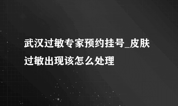 武汉过敏专家预约挂号_皮肤过敏出现该怎么处理