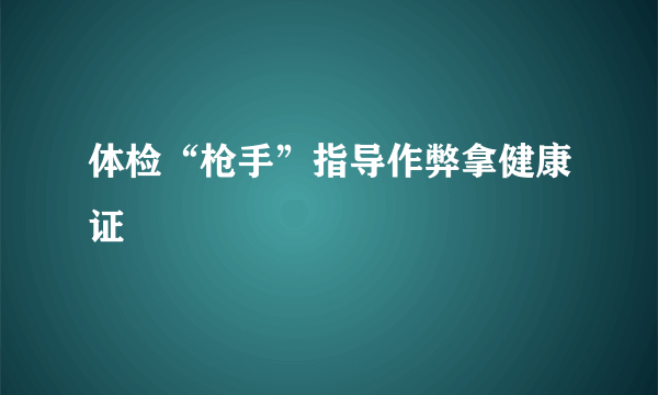 体检“枪手”指导作弊拿健康证