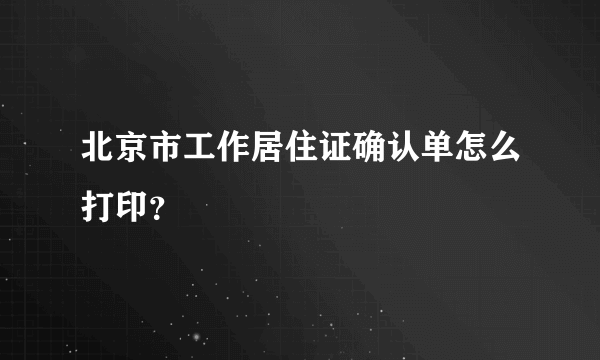 北京市工作居住证确认单怎么打印？