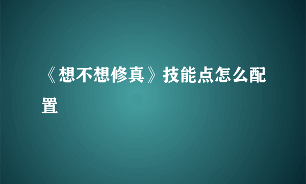 《想不想修真》技能点怎么配置