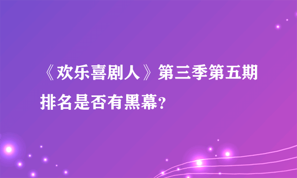 《欢乐喜剧人》第三季第五期排名是否有黑幕？