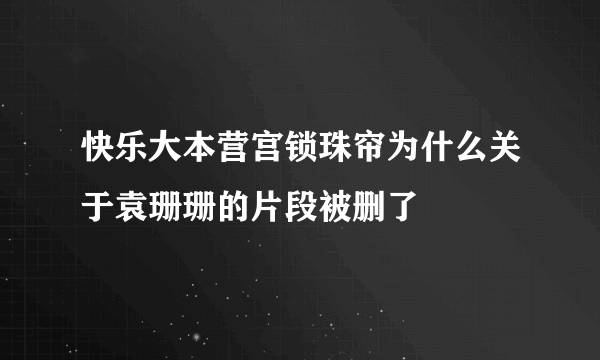 快乐大本营宫锁珠帘为什么关于袁珊珊的片段被删了