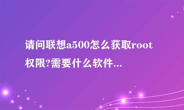 请问联想a500怎么获取root权限?需要什么软件和进行哪些操作,麻烦说的尽可能清楚点。