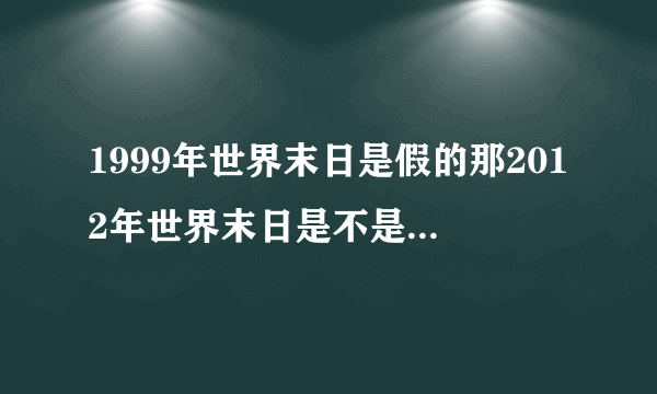 1999年世界末日是假的那2012年世界末日是不是也是假的？