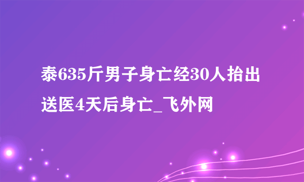 泰635斤男子身亡经30人抬出送医4天后身亡_飞外网