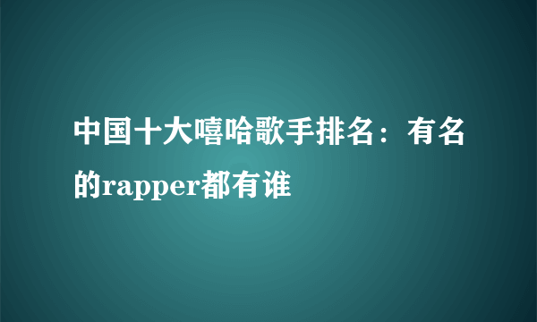 中国十大嘻哈歌手排名：有名的rapper都有谁