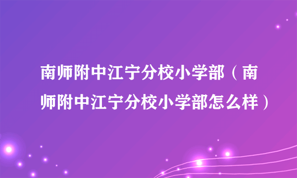 南师附中江宁分校小学部（南师附中江宁分校小学部怎么样）