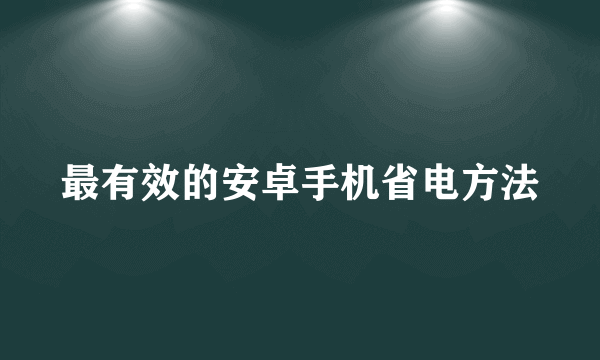 最有效的安卓手机省电方法