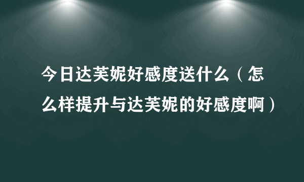 今日达芙妮好感度送什么（怎么样提升与达芙妮的好感度啊）