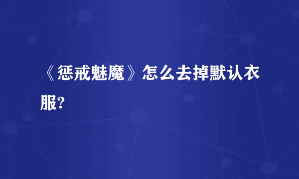 《惩戒魅魔》怎么去掉默认衣服?