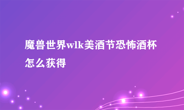 魔兽世界wlk美酒节恐怖酒杯怎么获得