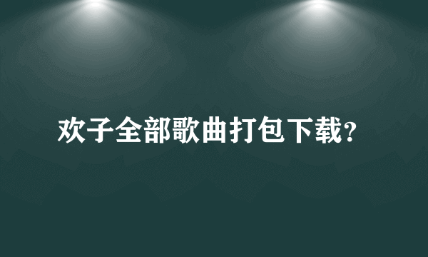 欢子全部歌曲打包下载？